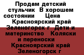 Продам детский стульчик. В хорошем состоянии.  › Цена ­ 5 000 - Красноярский край, Зеленогорск г. Дети и материнство » Коляски и переноски   . Красноярский край,Зеленогорск г.